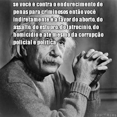 se voc� � contra o endurecimento de
penas para criminosos ent�o voc�
indiretamente � a favor do aborto, do
assalto, do estupro, do latroc�nio, do
homic�dio e at� mesmo da corrup��o
policial e pol�tica
 