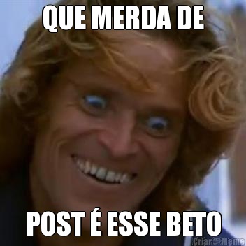 QUE MERDA DE POST � ESSE BETO