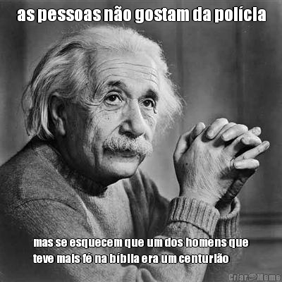as pessoas n�o gostam da pol�cia mas se esquecem que um dos homens que
teve mais f� na b�blia era um centuri�o
