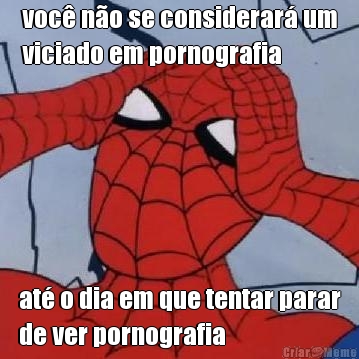 voc� n�o se considerar� um
viciado em pornografia at� o dia em que tentar parar
de ver pornografia