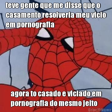 teve gente que me disse que o
casamento resolveria meu vicio
em pornografia agora to casado e viciado em
pornografia do mesmo jeito
