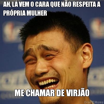 AH, L� VEM O CARA QUE N�O RESPEITA A
PR�PRIA MULHER ME CHAMAR DE VIRJ�O