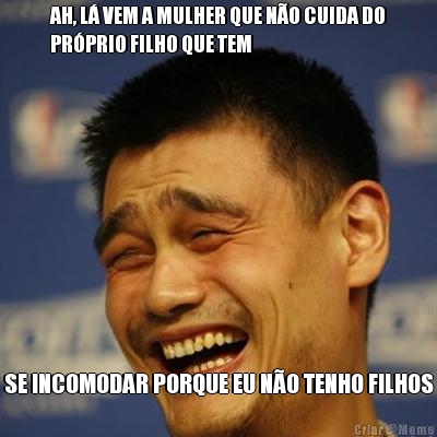 AH, L� VEM A MULHER QUE N�O CUIDA DO
PR�PRIO FILHO QUE TEM SE INCOMODAR PORQUE EU N�O TENHO FILHOS