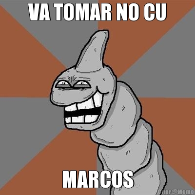 VA TOMAR NO CU MARCOS
