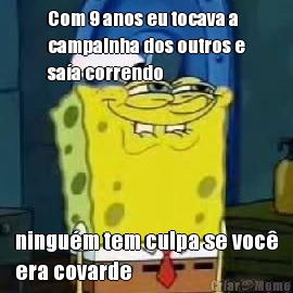 Com 9 anos eu tocava a
campainha dos outros e
sa�a correndo
 ningu�m tem culpa se voc�
era covarde