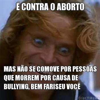 � CONTRA O ABORTO MAS N�O SE COMOVE POR PESSOAS
QUE MORREM POR CAUSA DE
BULLYING, BEM FARISEU VOC�