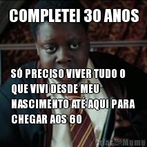 COMPLETEI 30 ANOS S� PRECISO VIVER TUDO O
QUE VIVI DESDE MEU
NASCIMENTO AT� AQUI PARA
CHEGAR AOS 60