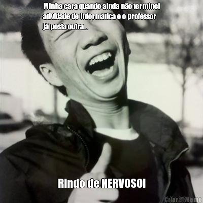 Minha cara quando ainda n�o terminei
atividade de inform�tica e o professor
j� posta outra... Rindo de NERVOSO!