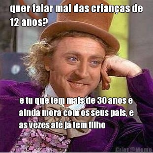 quer falar mal das crian�as de
12 anos? e tu que tem mais de 30 anos e
ainda mora com os seus pais, e
as vezes at� j� tem filho