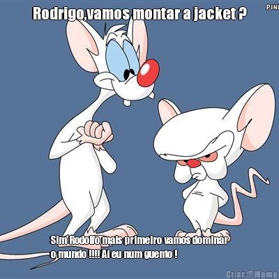 Rodrigo,vamos montar a jacket ? Sim Rodolfo mais primeiro vamos dominar
o mundo !!!! A� eu num guento !