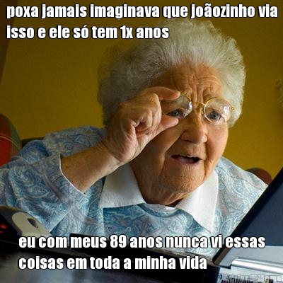 poxa jamais imaginava que jo�ozinho via
isso e ele s� tem 1x anos eu com meus 89 anos nunca vi essas
coisas em toda a minha vida