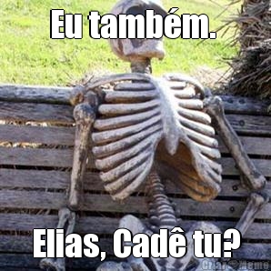 Eu tamb�m.  Elias, Cad� tu?