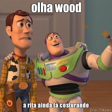 olha wood a rita ainda t� costurando