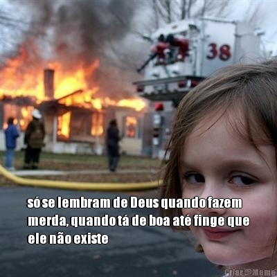  s� se lembram de Deus quando fazem
merda, quando t� de boa at� finge que
ele n�o existe