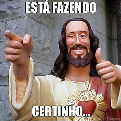 EST� FAZENDO CERTINHO...