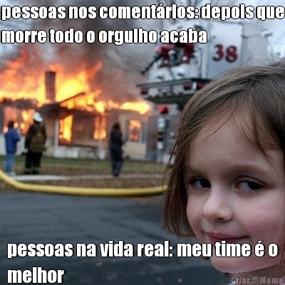 pessoas nos coment�rios: depois que
morre todo o orgulho acaba pessoas na vida real: meu time � o
melhor