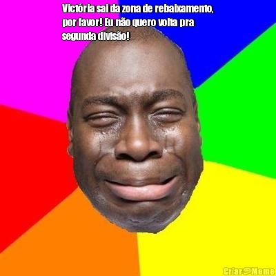 Vict�ria sai da zona de rebaixamento,
por favor! Eu n�o quero volta pra
segunda divis�o!  