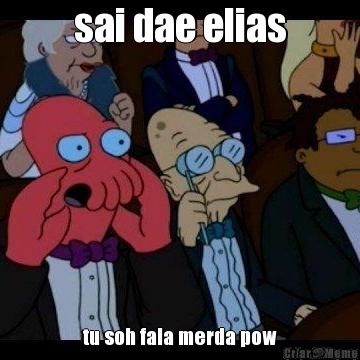 sai dae elias tu soh fala merda pow