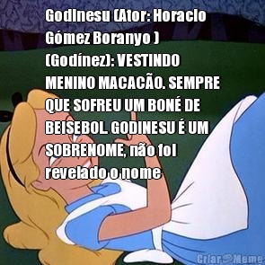 Godinesu (Ator: Horacio
G�mez Boranyo )
(God�nez): VESTINDO
MENINO MACAC�O. SEMPRE
QUE SOFREU UM BON� DE
BEISEBOL. GODINESU � UM
SOBRENOME, n�o foi
revelado o nome 