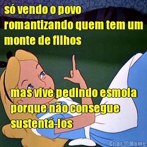 s� vendo o povo
romantizando quem tem um
monte de filhos mas vive pedindo esmola
porque n�o consegue
sustent�-los