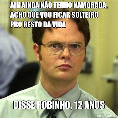 AIN AINDA N�O TENHO NAMORADA,
ACHO QUE VOU FICAR SOLTEIRO
PRO RESTO DA VIDA DISSE ROBINHO, 12 ANOS