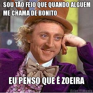 SOU T�O FEIO QUE QUANDO ALGU�M
ME CHAMA DE BONITO EU PENSO QUE � ZOEIRA