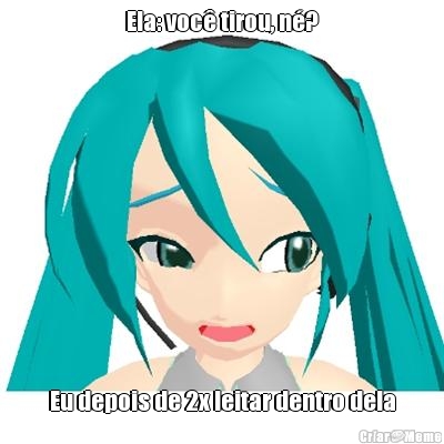 Ela: voc� tirou, n�? Eu depois de 2x leitar dentro dela