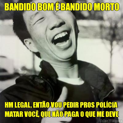 BANDIDO BOM � BANDIDO MORTO HM LEGAL, ENT�O VOU PEDIR PROS POL�CIA
MATAR VOC�, QUE N�O PAGA O QUE ME DEVE