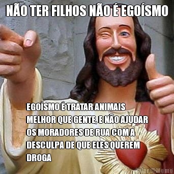 N�O TER FILHOS N�O � EGO�SMO EGO�SMO � TRATAR ANIMAIS
MELHOR QUE GENTE, E N�O AJUDAR
OS MORADORES DE RUA COM A
DESCULPA DE QUE ELES QUEREM
DROGA