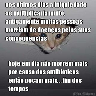 nos ultimos dias a iniquiedade
se multiplicaria muito,
antigamente muitas pessoas
morriam de doen�as pelas suas
consequencias hoje em dia n�o morrem mais
por causa dos antibi�ticos,
ent�o pecam mais. . .fim dos
tempos
