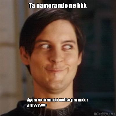 Ta namorando n� kkk Agora vc arrumou motivo pra andar
armado!!!!!