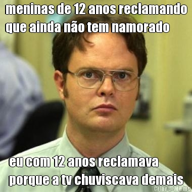 meninas de 12 anos reclamando
que ainda n�o tem namorado eu com 12 anos reclamava
porque a tv chuviscava demais