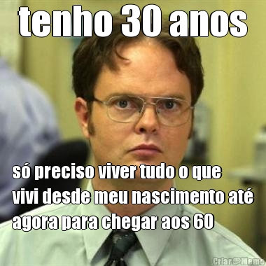 tenho 30 anos s� preciso viver tudo o que
vivi desde meu nascimento at�
agora para chegar aos 60