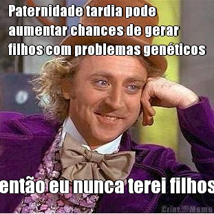 Paternidade tardia pode
aumentar chances de gerar
filhos com problemas gen�ticos
 ent�o eu nunca terei filhos