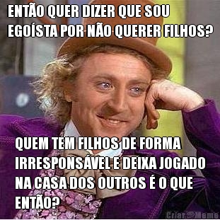 ENT�O QUER DIZER QUE SOU
EGO�STA POR N�O QUERER FILHOS? QUEM TEM FILHOS DE FORMA
IRRESPONS�VEL E DEIXA JOGADO
NA CASA DOS OUTROS � O QUE
ENT�O?