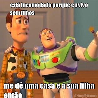 est� incomodado porque eu vivo
sem filhos me d� uma casa e a sua filha
ent�o