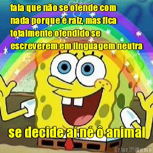 fala que n�o se ofende com
nada porque � raiz, mas fica
totalmente ofendido se
escreverem em linguagem neutra se decide a� n� � animal