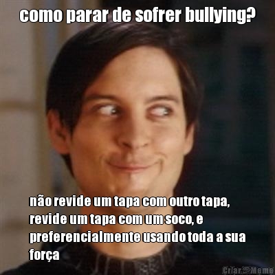 como parar de sofrer bullying? n�o revide um tapa com outro tapa,
revide um tapa com um soco, e
preferencialmente usando toda a sua
for�a