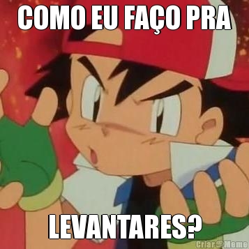 COMO EU FA�O PRA LEVANTARES?