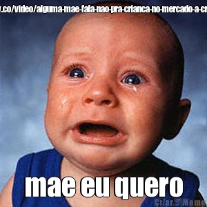 https://br.ifunny.co/video/alguma-mae-fala-nao-pra-crianca-no-mercado-a-crianca-VArE5EjiA mae eu quero