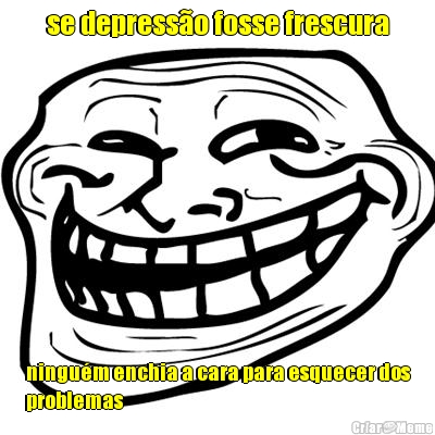 se depress�o fosse frescura ningu�m enchia a cara para esquecer dos
problemas