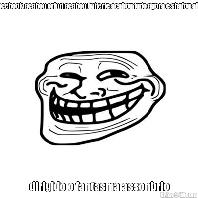 acabou facebook acabou orkut acabou twiterte acabou tudo agora e shafou ahahahaha dirigido o fantasma assonbrio