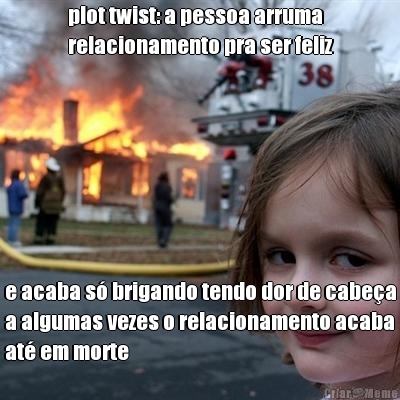 plot twist: a pessoa arruma
relacionamento pra ser feliz e acaba s� brigando tendo dor de cabe�a
a algumas vezes o relacionamento acaba
at� em morte