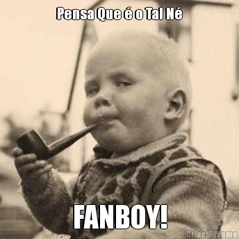 Pensa Que � o Tal N� FANBOY!