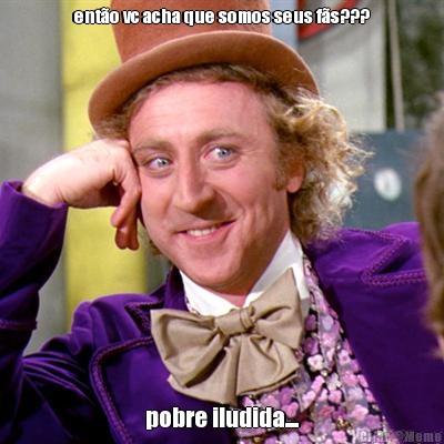 ent�o vc acha que somos seus f�s??? pobre iludida....