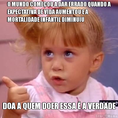 O MUNDO COME�OU A DAR ERRADO QUANDO A
EXPECTATIVA DE VIDA AUMENTOU E A
MORTALIDADE INFANTIL DIMINUIU DOA A QUEM DOER ESSA � A VERDADE