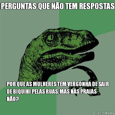 PERGUNTAS QUE N�O TEM RESPOSTAS POR QUE AS MULHERES TEM VERGONHA DE SAIR
DE BIQUINI PELAS RUAS, MAS NAS PRAIAS
N�O?