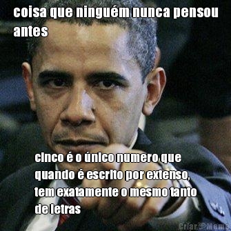coisa que ningu�m nunca pensou
antes cinco � o �nico numero que
quando � escrito por extenso,
tem exatamente o mesmo tanto
de letras