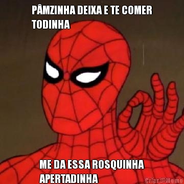 P�MZINHA DEIXA E TE COMER
TODINHA  ME DA ESSA ROSQUINHA
APERTADINHA