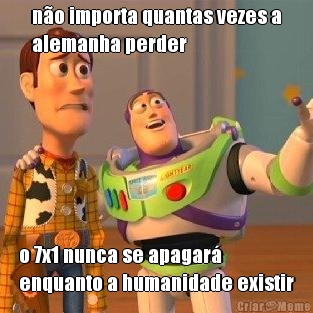 n�o importa quantas vezes a
alemanha perder o 7x1 nunca se apagar�
enquanto a humanidade existir